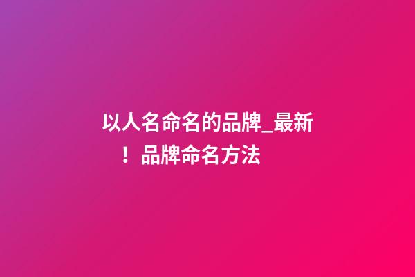 以人名命名的品牌_最新！品牌命名方法